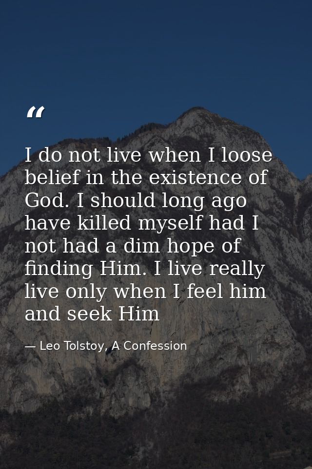 I do not live when I loose belief in the existence of God. I should long ago have killed myself had I not had a dim hope — Leo Tolstoy, A Confession