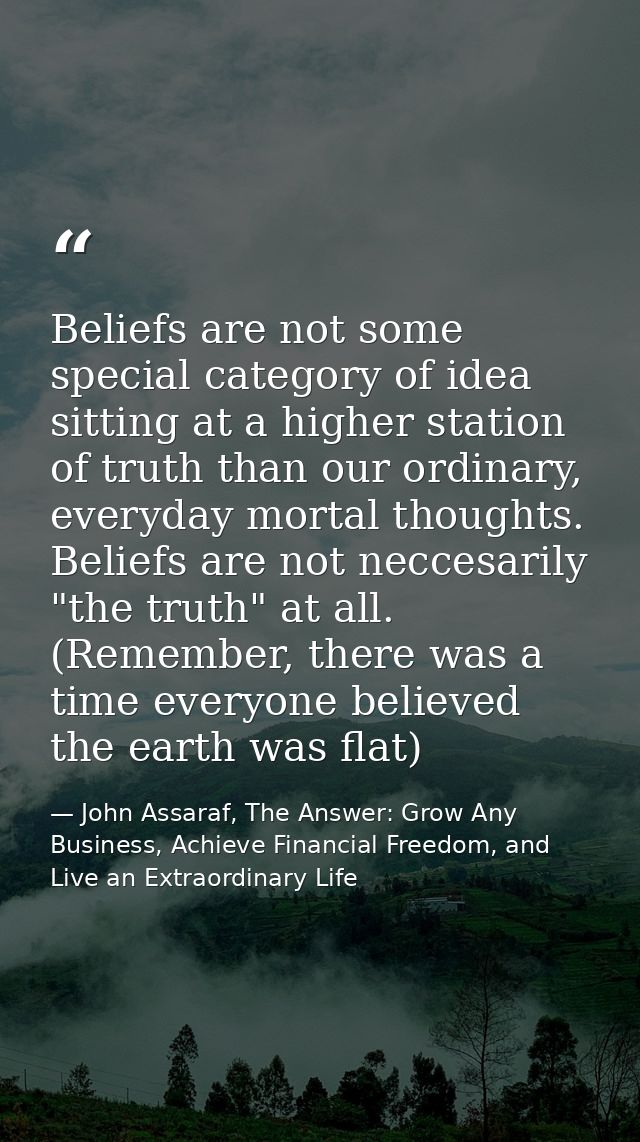 Beliefs are not some special category of idea sitting at a higher station of truth than our ordinary, everyday mortal th — John Assaraf, The Answer: Grow Any Business, Achieve Financial Freedom, and Live an Extraordinary Life