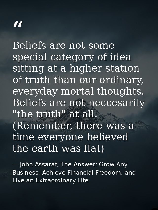 Beliefs are not some special category of idea sitting at a higher station of truth than our ordinary, everyday mortal th — John Assaraf, The Answer: Grow Any Business, Achieve Financial Freedom, and Live an Extraordinary Life