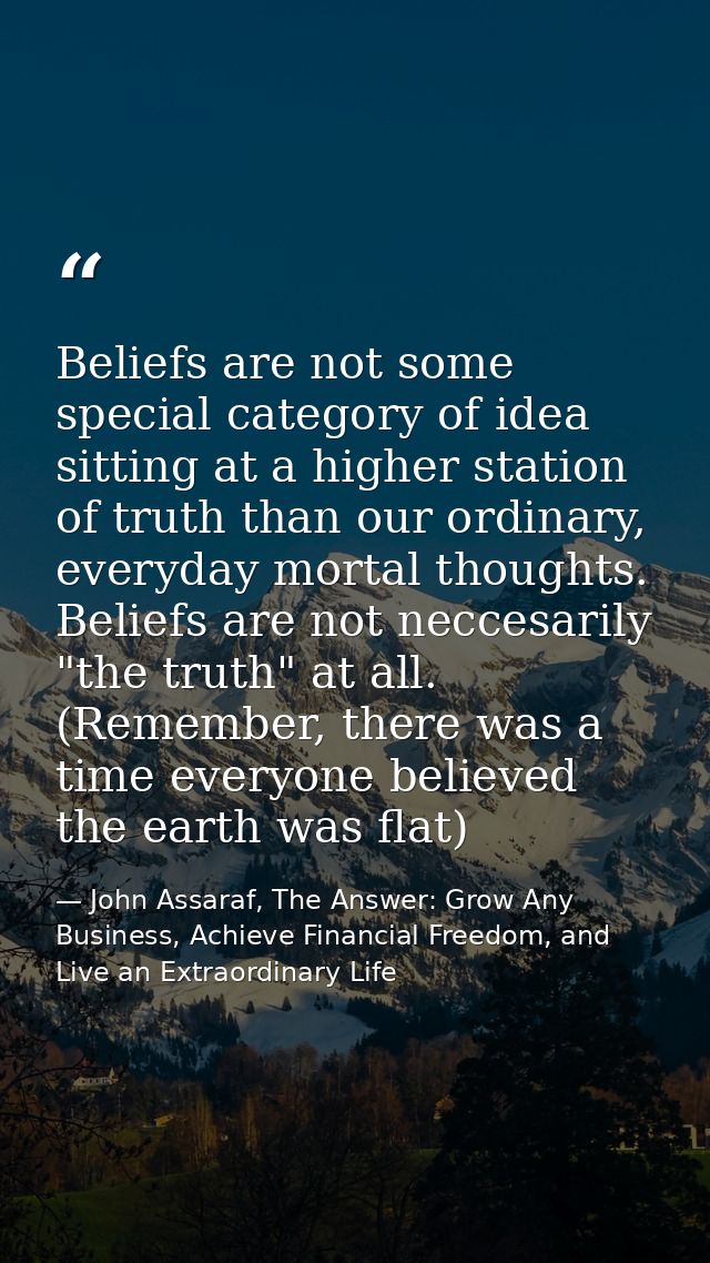 Beliefs are not some special category of idea sitting at a higher station of truth than our ordinary, everyday mortal th — John Assaraf, The Answer: Grow Any Business, Achieve Financial Freedom, and Live an Extraordinary Life