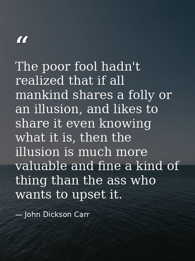 The poor fool hadn't realized that if all mankind shares a folly or an illusion, and likes to share it even knowing what — John Dickson Carr