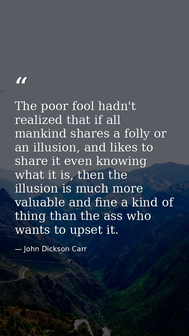 The poor fool hadn't realized that if all mankind shares a folly or an illusion, and likes to share it even knowing what — John Dickson Carr