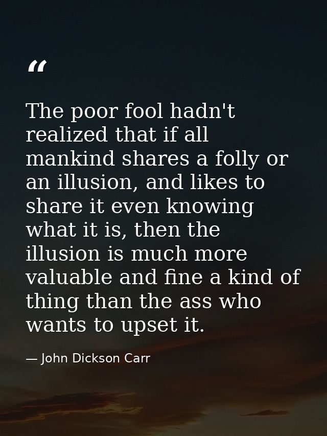 The poor fool hadn't realized that if all mankind shares a folly or an illusion, and likes to share it even knowing what — John Dickson Carr