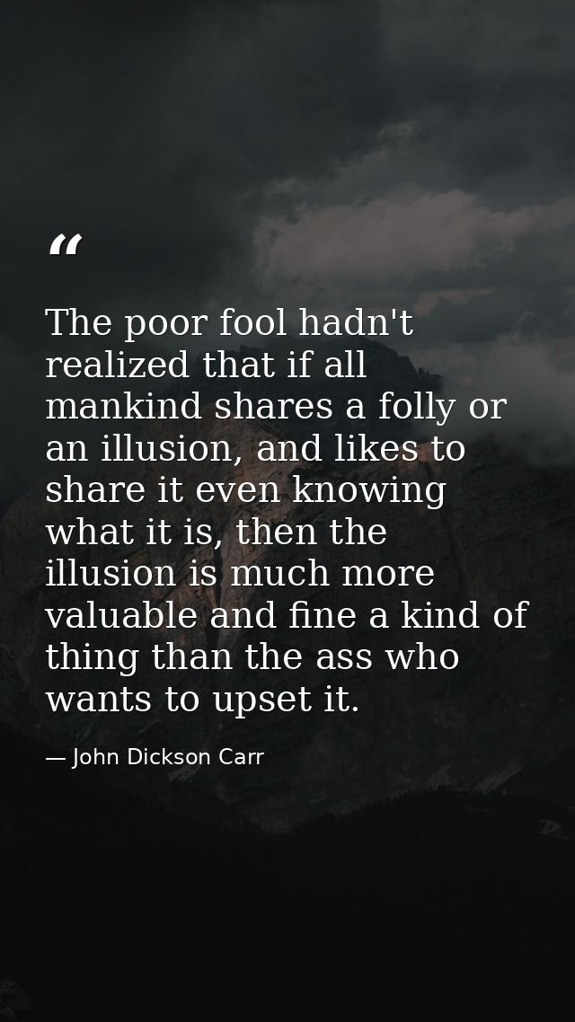 The poor fool hadn't realized that if all mankind shares a folly or an illusion, and likes to share it even knowing what — John Dickson Carr