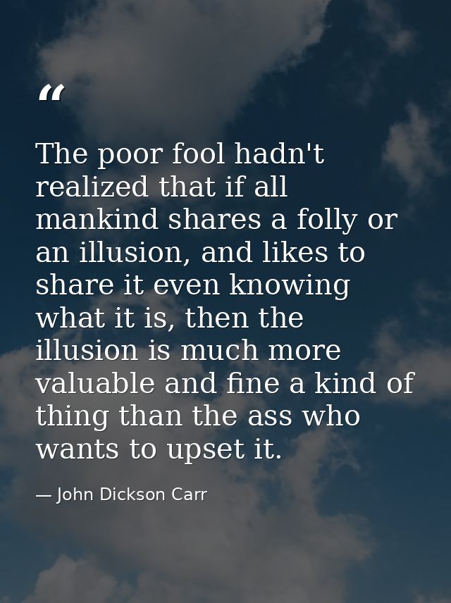 The poor fool hadn't realized that if all mankind shares a folly or an illusion, and likes to share it even knowing what — John Dickson Carr