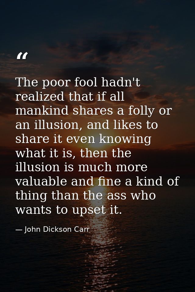The poor fool hadn't realized that if all mankind shares a folly or an illusion, and likes to share it even knowing what — John Dickson Carr