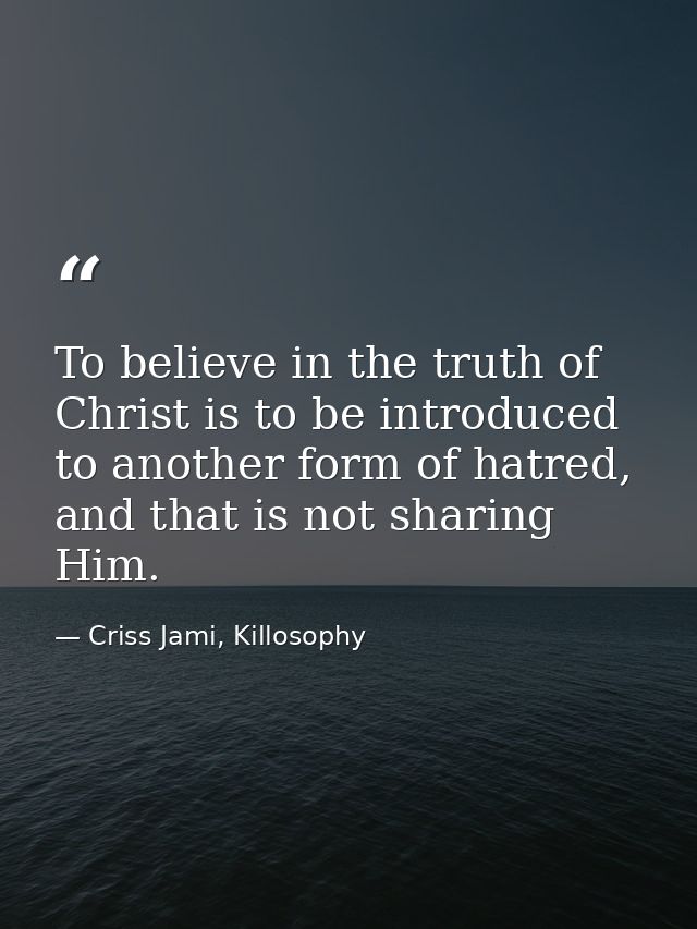 To believe in the truth of Christ is to be introduced to another form of hatred, and that is not sharing Him. — Criss Jami, Killosophy