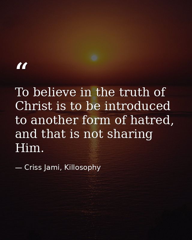 To believe in the truth of Christ is to be introduced to another form of hatred, and that is not sharing Him. — Criss Jami, Killosophy