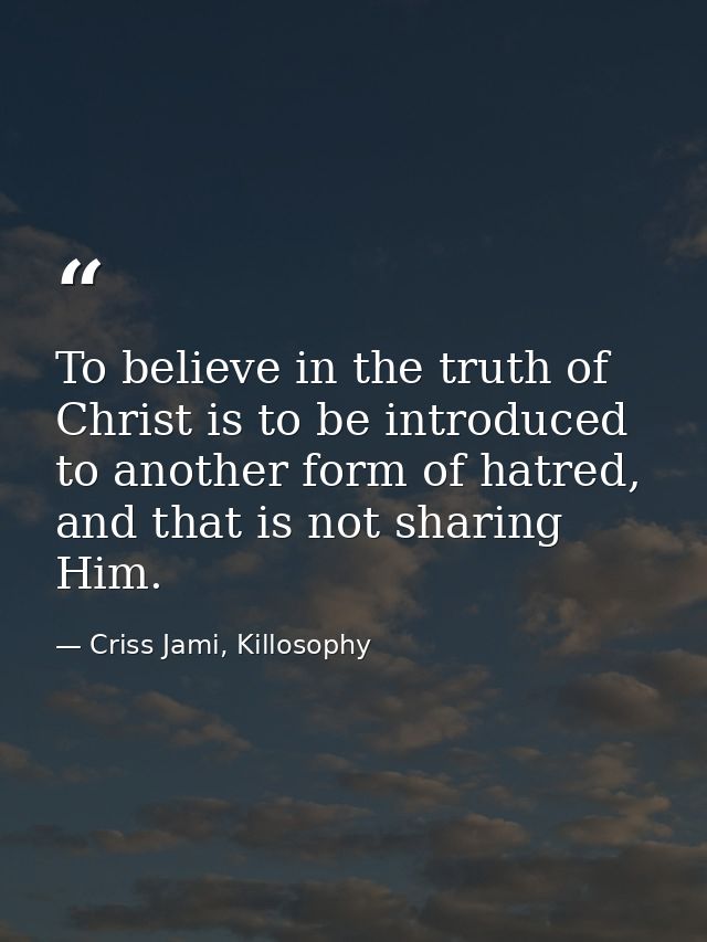 To believe in the truth of Christ is to be introduced to another form of hatred, and that is not sharing Him. — Criss Jami, Killosophy