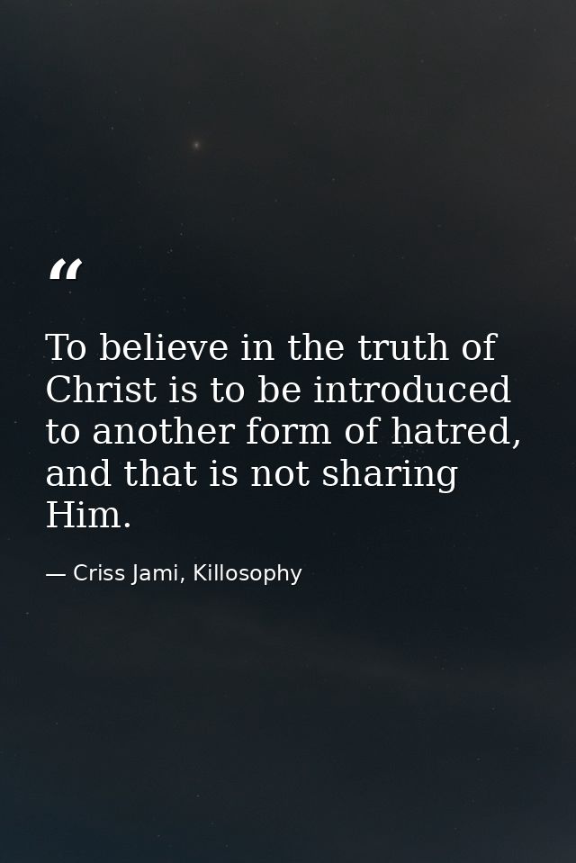 To believe in the truth of Christ is to be introduced to another form of hatred, and that is not sharing Him. — Criss Jami, Killosophy