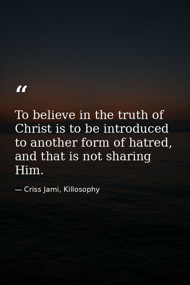 To believe in the truth of Christ is to be introduced to another form of hatred, and that is not sharing Him. — Criss Jami, Killosophy
