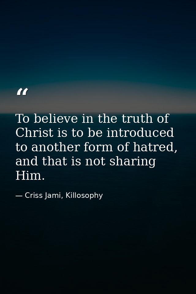 To believe in the truth of Christ is to be introduced to another form of hatred, and that is not sharing Him. — Criss Jami, Killosophy