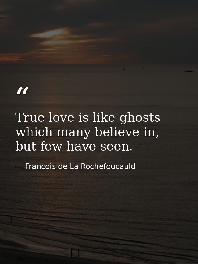 True love is like ghosts which many believe in, but few have seen. — François de La Rochefoucauld