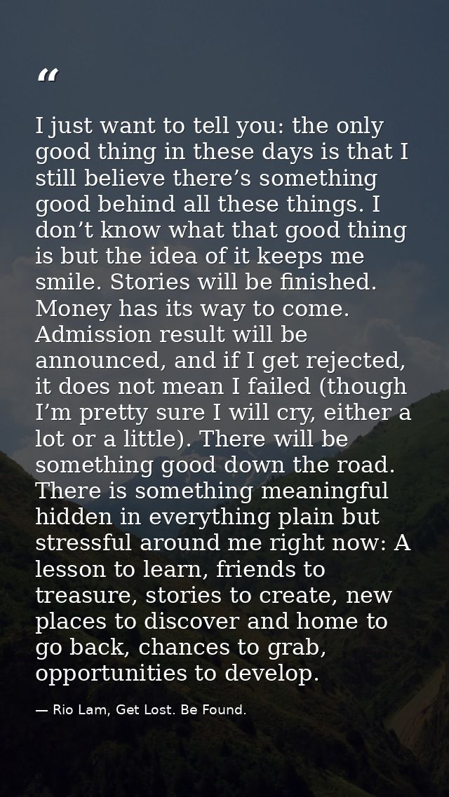 I just want to tell you: the only good thing in these days is that I still believe there’s something good behind all the — Rio Lam, Get Lost. Be Found.