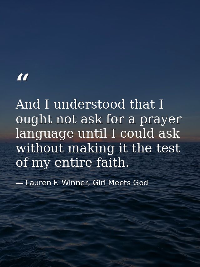 And I understood that I ought not ask for a prayer language until I could ask without making it the test of my entire fa — Lauren F. Winner, Girl Meets God
