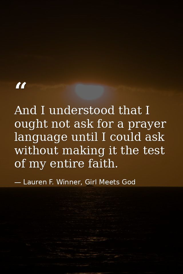 And I understood that I ought not ask for a prayer language until I could ask without making it the test of my entire fa — Lauren F. Winner, Girl Meets God