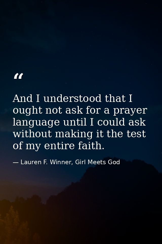 And I understood that I ought not ask for a prayer language until I could ask without making it the test of my entire fa — Lauren F. Winner, Girl Meets God