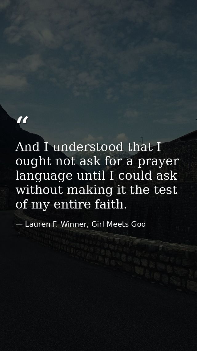 And I understood that I ought not ask for a prayer language until I could ask without making it the test of my entire fa — Lauren F. Winner, Girl Meets God