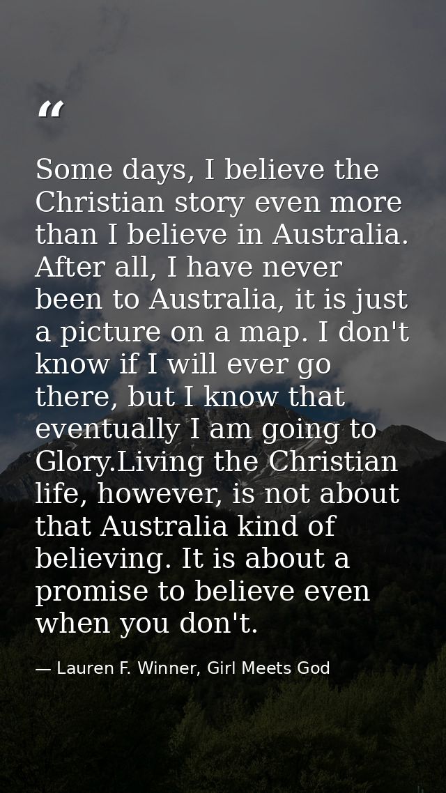 Some days, I believe the Christian story even more than I believe in Australia. After all, I have never been to Australi — Lauren F. Winner, Girl Meets God