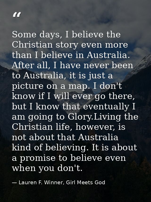 Some days, I believe the Christian story even more than I believe in Australia. After all, I have never been to Australi — Lauren F. Winner, Girl Meets God