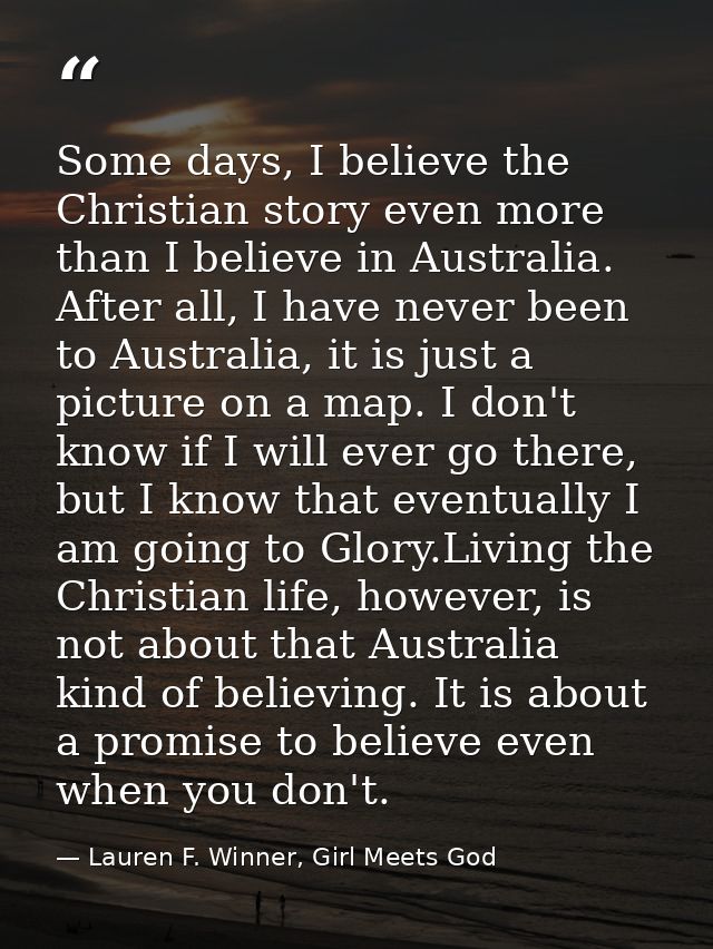 Some days, I believe the Christian story even more than I believe in Australia. After all, I have never been to Australi — Lauren F. Winner, Girl Meets God