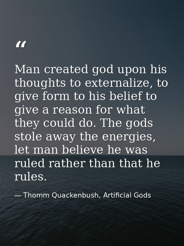 Man created god upon his thoughts to externalize, to give form to his belief to give a reason for what they could do. Th — Thomm Quackenbush, Artificial Gods
