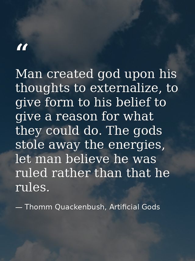 Man created god upon his thoughts to externalize, to give form to his belief to give a reason for what they could do. Th — Thomm Quackenbush, Artificial Gods
