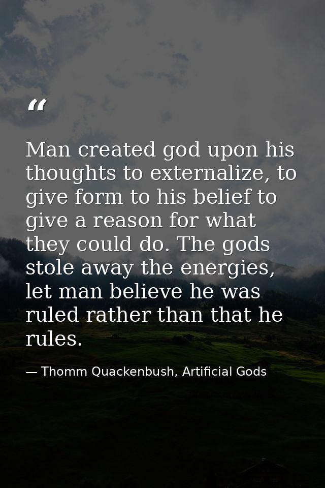 Man created god upon his thoughts to externalize, to give form to his belief to give a reason for what they could do. Th — Thomm Quackenbush, Artificial Gods