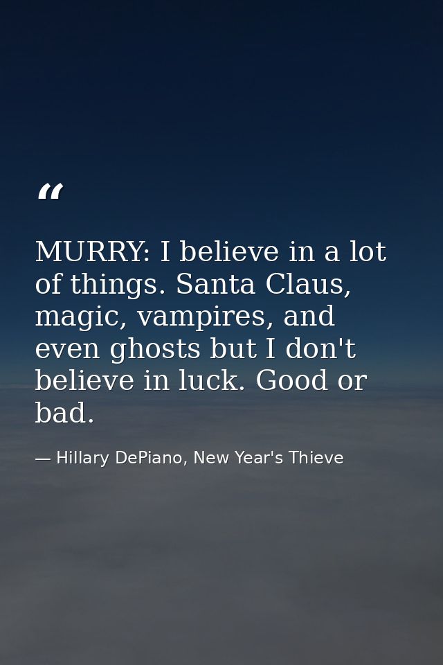 MURRY: I believe in a lot of things. Santa Claus, magic, vampires, and even ghosts but I don't believe in luck. Good or  — Hillary DePiano, New Year's Thieve