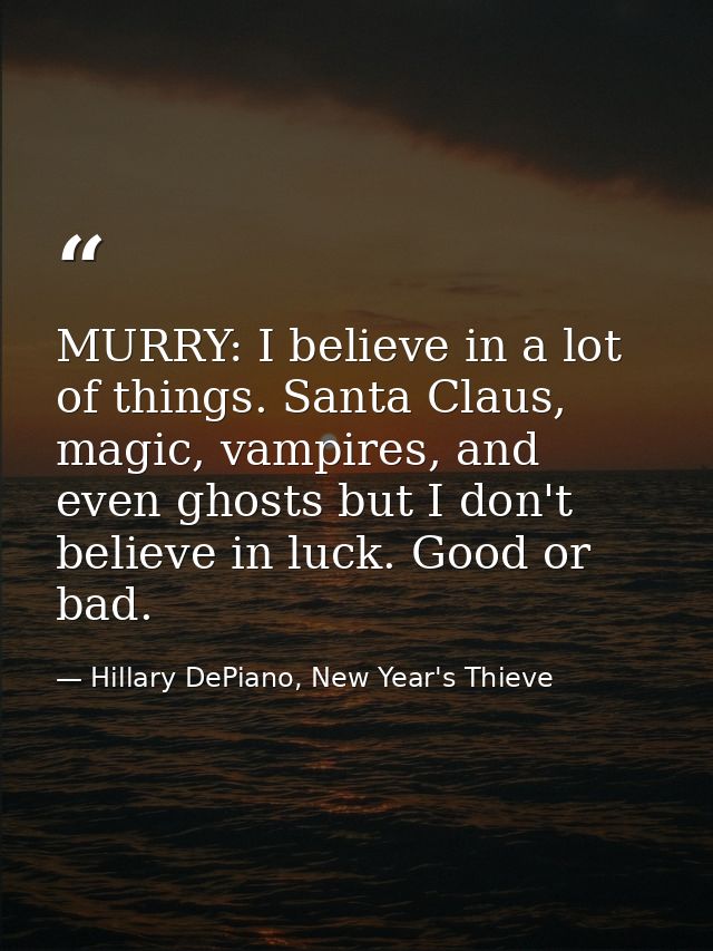 MURRY: I believe in a lot of things. Santa Claus, magic, vampires, and even ghosts but I don't believe in luck. Good or  — Hillary DePiano, New Year's Thieve