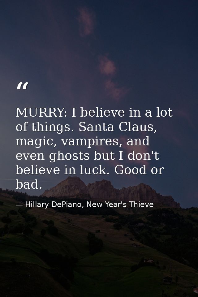 MURRY: I believe in a lot of things. Santa Claus, magic, vampires, and even ghosts but I don't believe in luck. Good or  — Hillary DePiano, New Year's Thieve