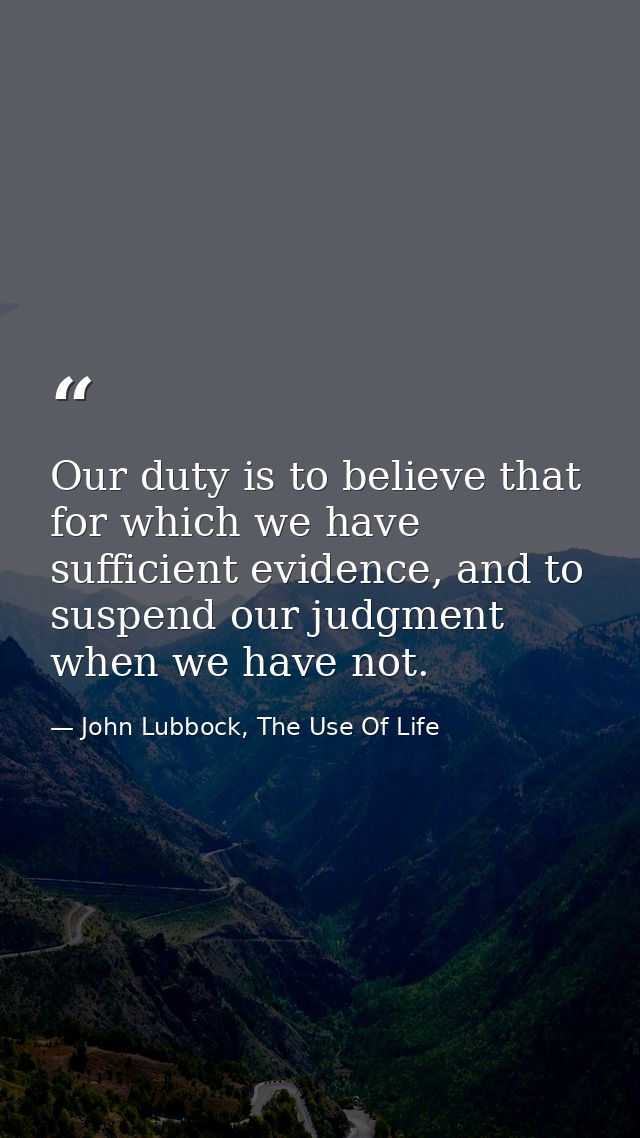 Our duty is to believe that for which we have sufficient evidence, and to suspend our judgment when we have not. — John Lubbock, The Use Of Life