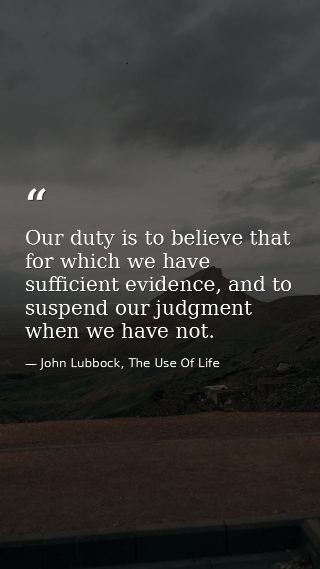 Our duty is to believe that for which we have sufficient evidence, and to suspend our judgment when we have not. — John Lubbock, The Use Of Life