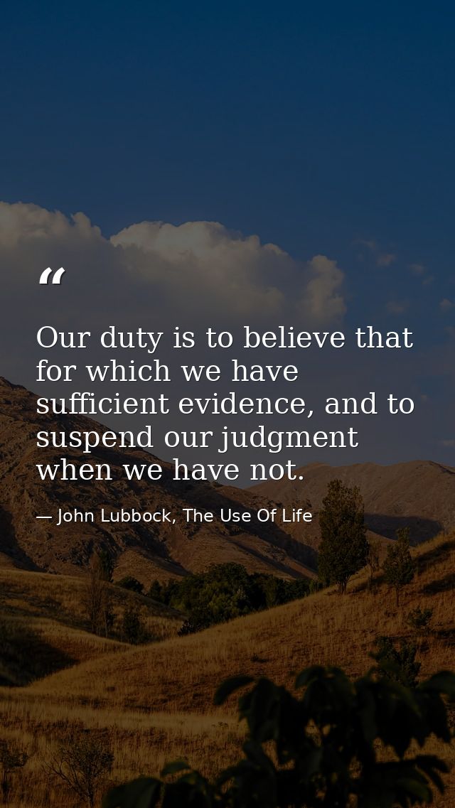 Our duty is to believe that for which we have sufficient evidence, and to suspend our judgment when we have not. — John Lubbock, The Use Of Life