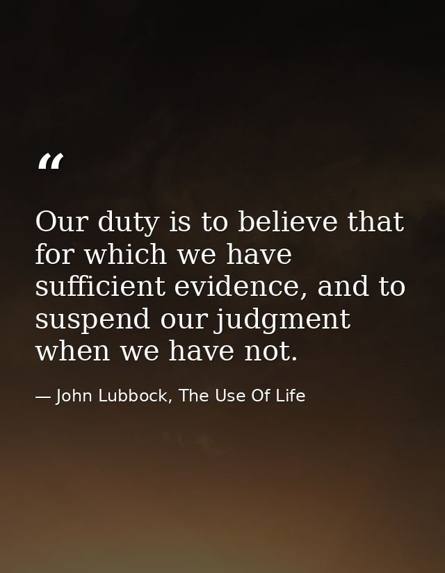 Our duty is to believe that for which we have sufficient evidence, and to suspend our judgment when we have not. — John Lubbock, The Use Of Life