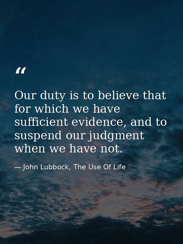 Our duty is to believe that for which we have sufficient evidence, and to suspend our judgment when we have not. — John Lubbock, The Use Of Life