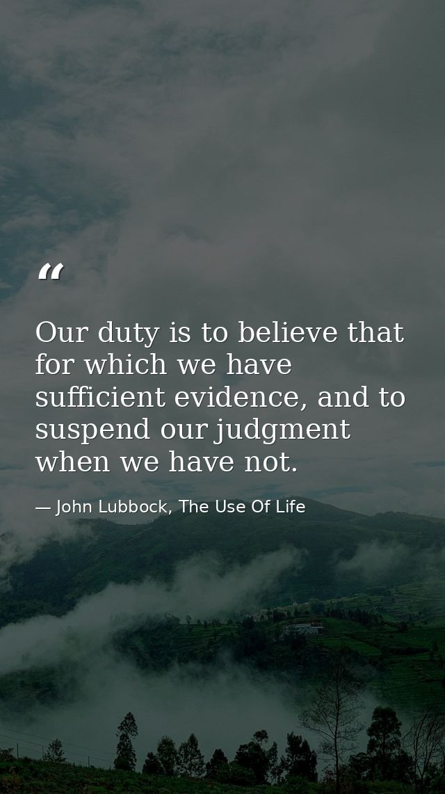 Our duty is to believe that for which we have sufficient evidence, and to suspend our judgment when we have not. — John Lubbock, The Use Of Life