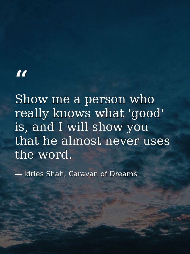 Show me a person who really knows what 'good' is, and I will show you that he almost never uses the word. — Idries Shah, Caravan of Dreams