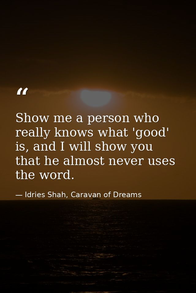 Show me a person who really knows what 'good' is, and I will show you that he almost never uses the word. — Idries Shah, Caravan of Dreams