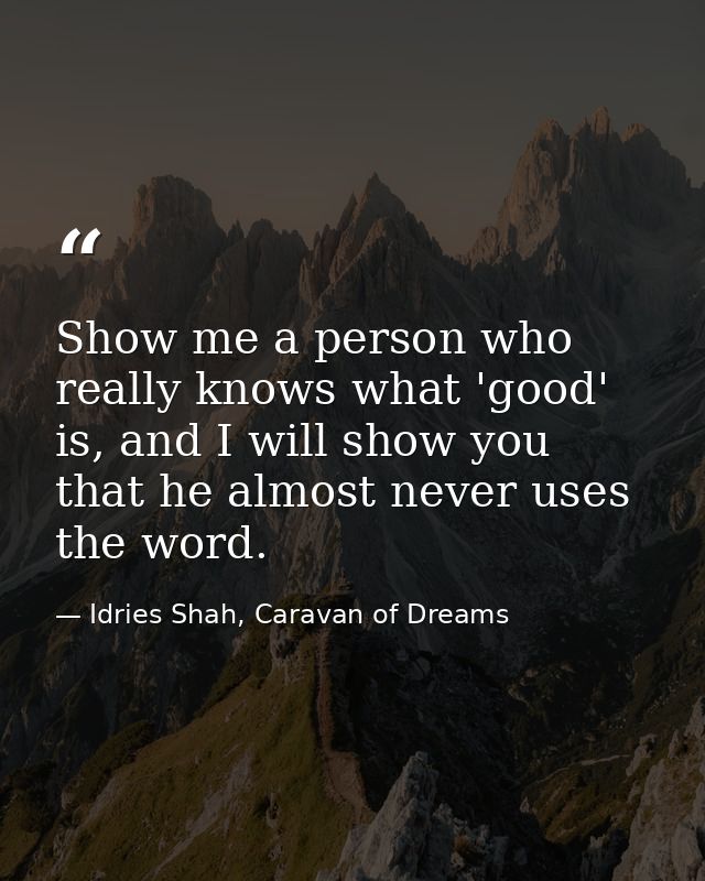 Show me a person who really knows what 'good' is, and I will show you that he almost never uses the word. — Idries Shah, Caravan of Dreams