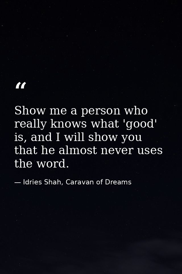 Show me a person who really knows what 'good' is, and I will show you that he almost never uses the word. — Idries Shah, Caravan of Dreams