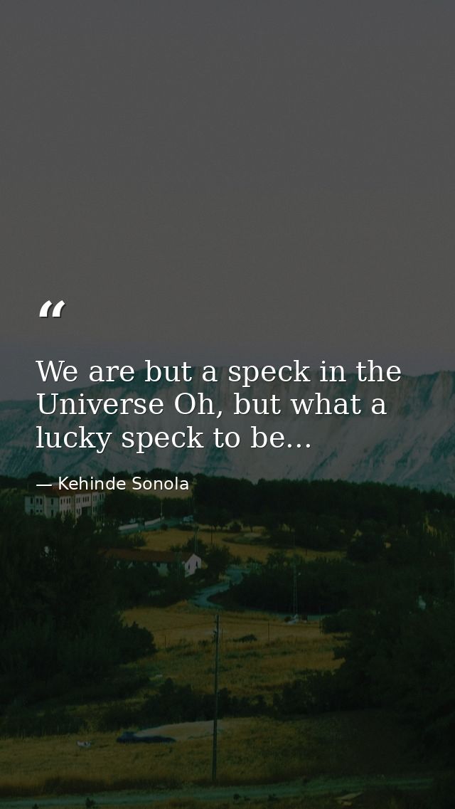 We are but a speck in the Universe Oh, but what a lucky speck to be... — Kehinde Sonola
