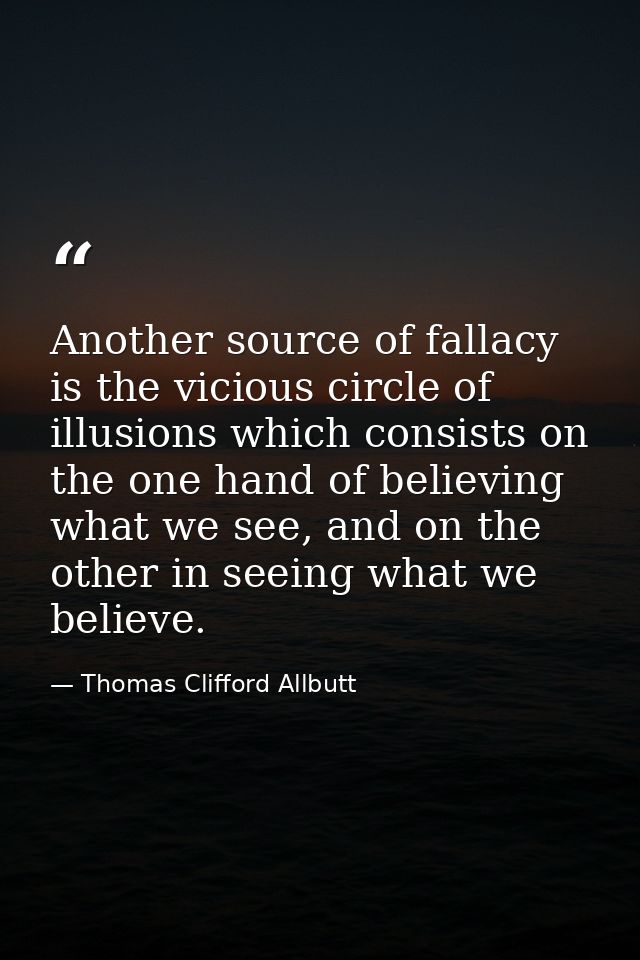 Another source of fallacy is the vicious circle of illusions which consists on the one hand of believing what we see, an — Thomas Clifford Allbutt