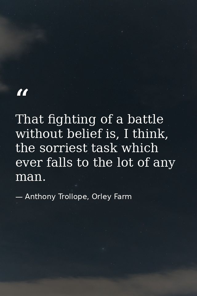 That fighting of a battle without belief is, I think, the sorriest task which ever falls to the lot of any man. — Anthony Trollope, Orley Farm