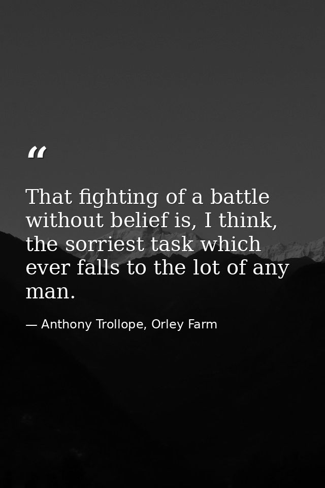 That fighting of a battle without belief is, I think, the sorriest task which ever falls to the lot of any man. — Anthony Trollope, Orley Farm