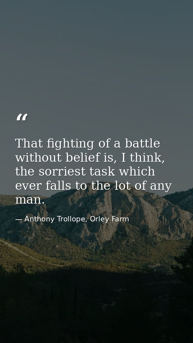 That fighting of a battle without belief is, I think, the sorriest task which ever falls to the lot of any man. — Anthony Trollope, Orley Farm