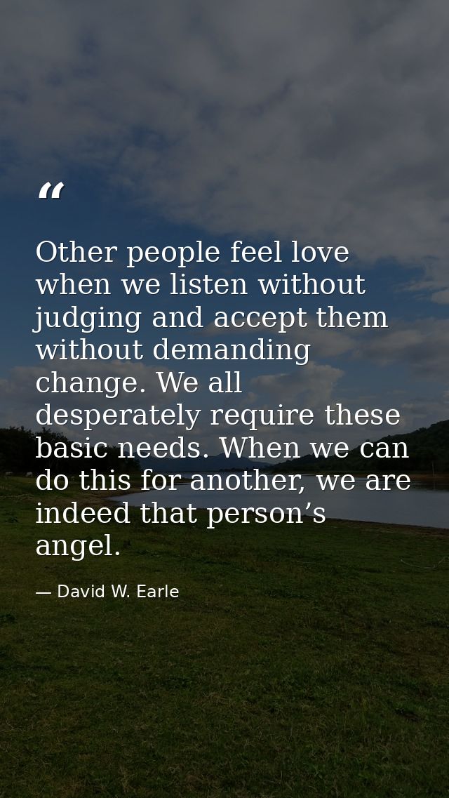 Other people feel love when we listen without judging and accept them without demanding change. We all desperately requi — David W. Earle