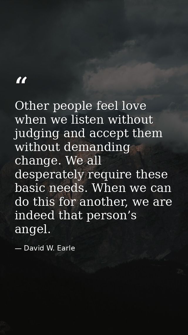 Other people feel love when we listen without judging and accept them without demanding change. We all desperately requi — David W. Earle