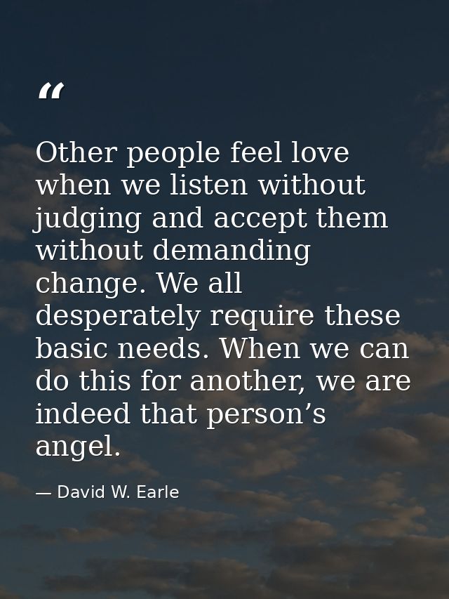 Other people feel love when we listen without judging and accept them without demanding change. We all desperately requi — David W. Earle