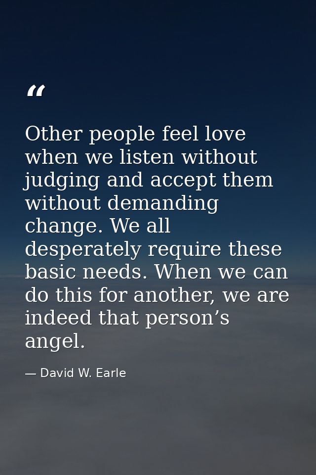 Other people feel love when we listen without judging and accept them without demanding change. We all desperately requi — David W. Earle